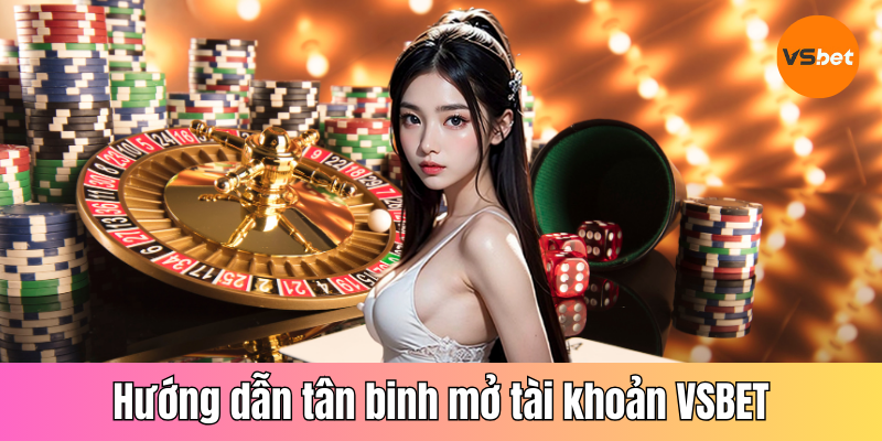Hướng dẫn tân binh mở tài khoản VSBET nhanh chóng